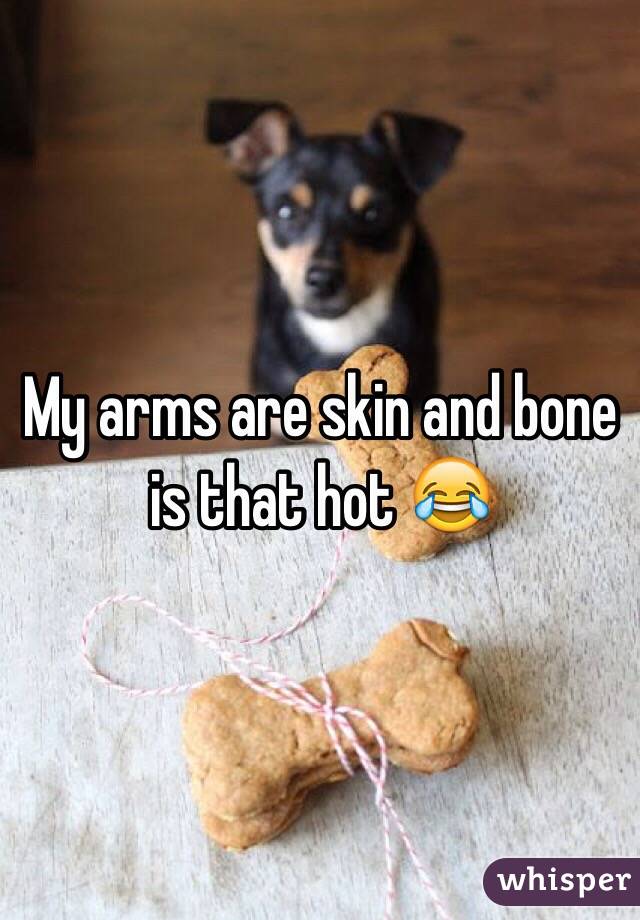 My arms are skin and bone is that hot 😂