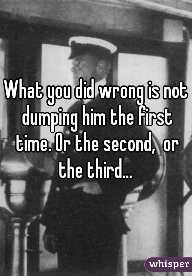 What you did wrong is not dumping him the first time. Or the second,  or the third... 