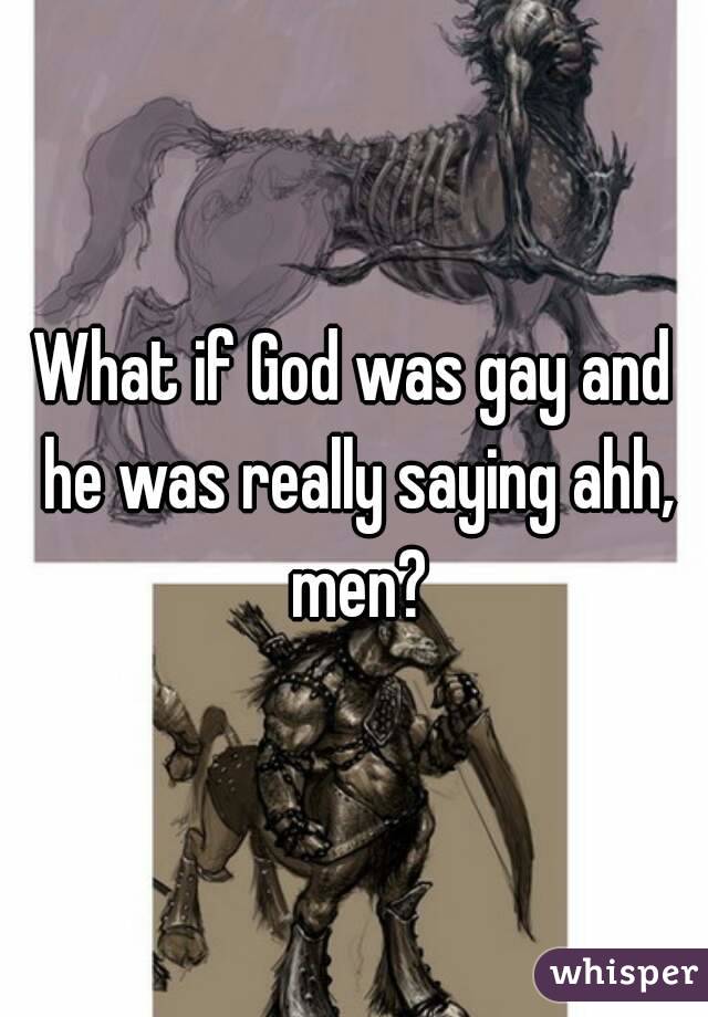 What if God was gay and he was really saying ahh, men?