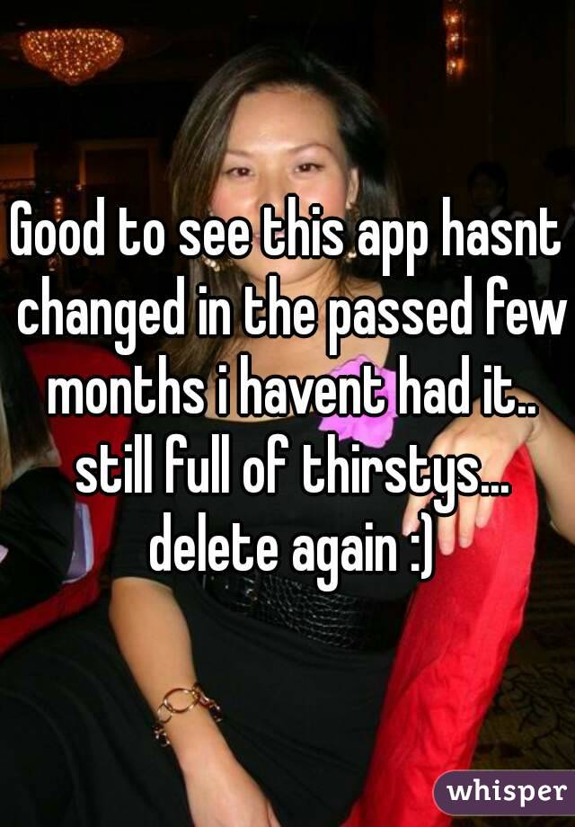 Good to see this app hasnt changed in the passed few months i havent had it.. still full of thirstys... delete again :)