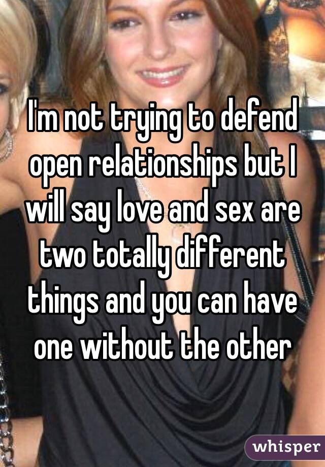 I'm not trying to defend open relationships but I will say love and sex are two totally different things and you can have one without the other