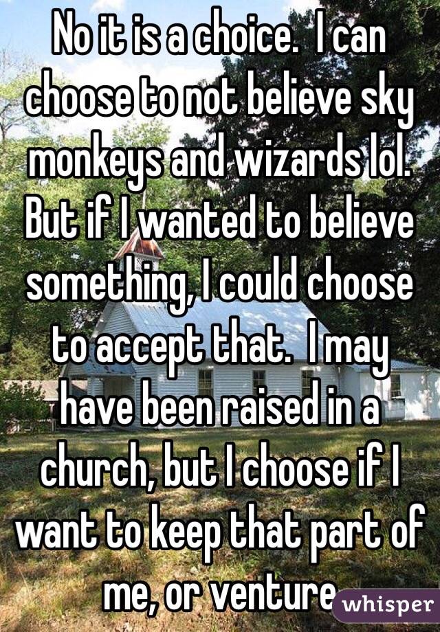 No it is a choice.  I can choose to not believe sky monkeys and wizards lol.  But if I wanted to believe something, I could choose to accept that.  I may have been raised in a church, but I choose if I want to keep that part of me, or venture