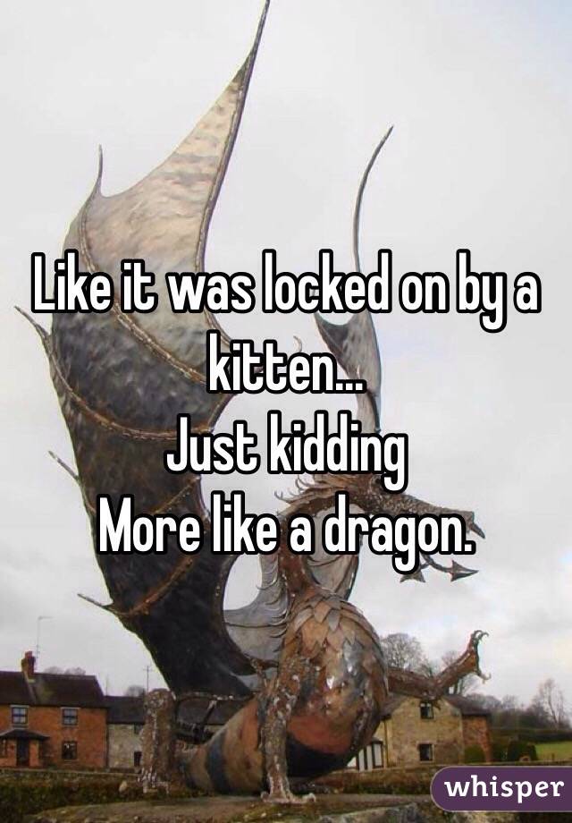 Like it was locked on by a kitten...
Just kidding 
More like a dragon.