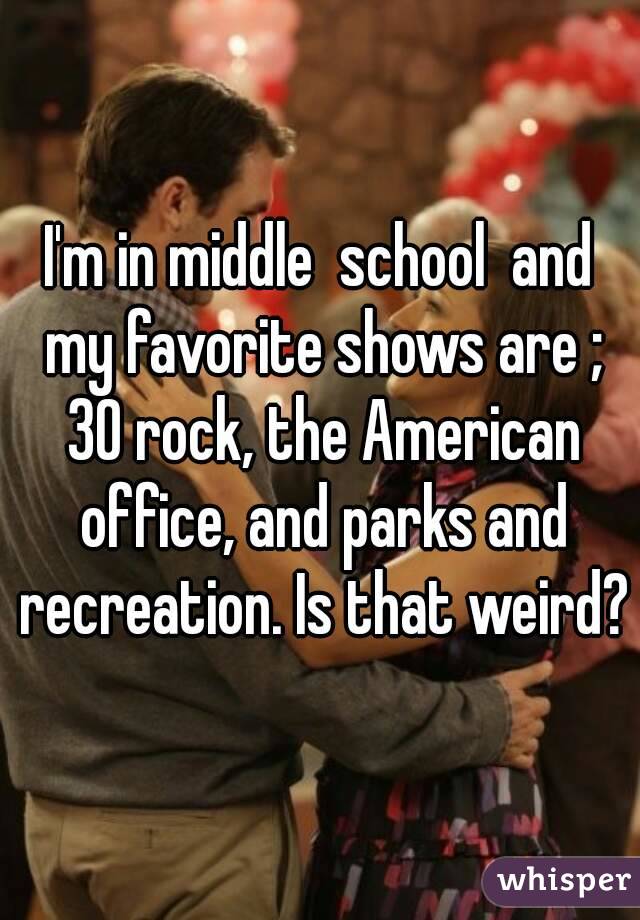 I'm in middle  school  and my favorite shows are ; 30 rock, the American office, and parks and recreation. Is that weird?