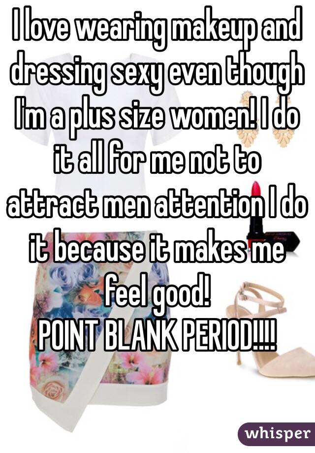 I love wearing makeup and dressing sexy even though I'm a plus size women! I do it all for me not to attract men attention I do it because it makes me feel good! 
POINT BLANK PERIOD!!!! 
