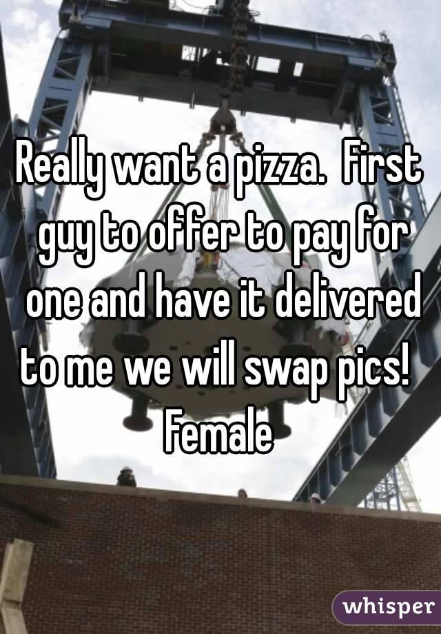 Really want a pizza.  First guy to offer to pay for one and have it delivered to me we will swap pics!  
Female