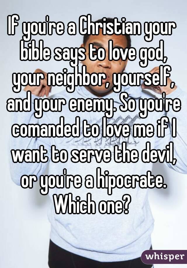 If you're a Christian your bible says to love god, your neighbor, yourself, and your enemy. So you're comanded to love me if I want to serve the devil, or you're a hipocrate. Which one? 