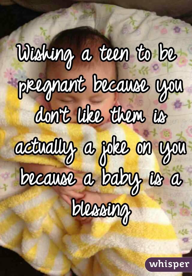Wishing a teen to be pregnant because you don't like them is actually a joke on you because a baby is a blessing