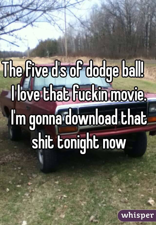 The five d's of dodge ball!     I love that fuckin movie.  I'm gonna download that shit tonight now