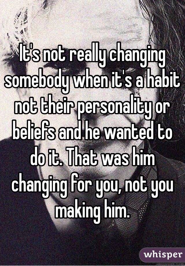 It's not really changing somebody when it's a habit not their personality or beliefs and he wanted to do it. That was him changing for you, not you making him.