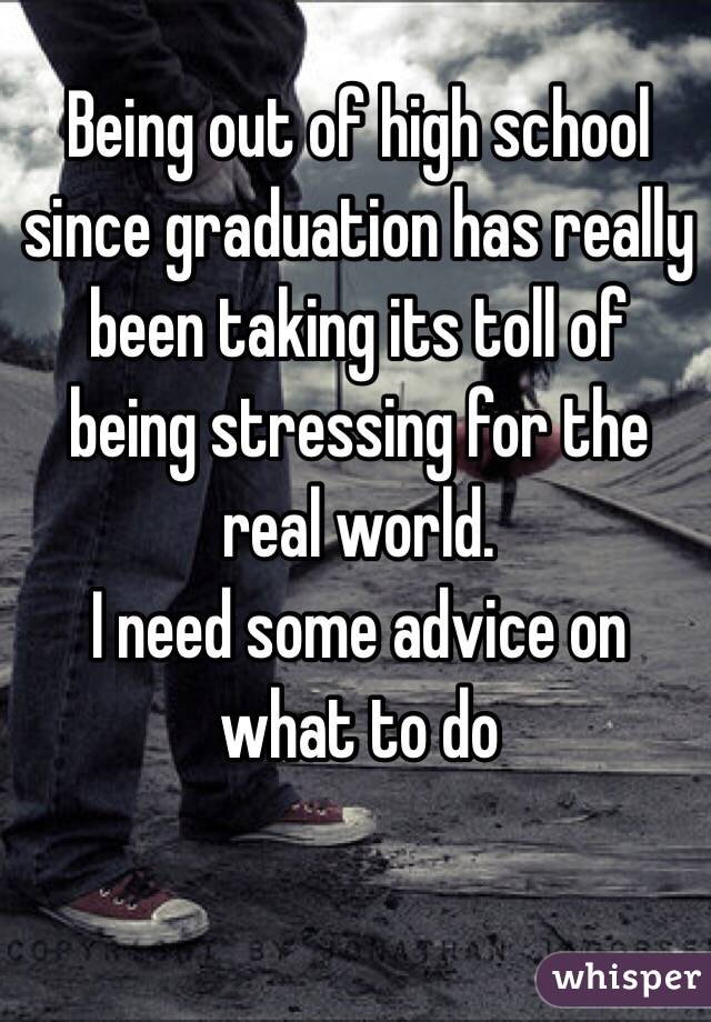 Being out of high school since graduation has really been taking its toll of being stressing for the real world. 
I need some advice on what to do