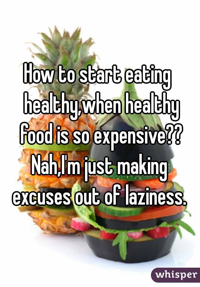 How to start eating  healthy,when healthy food is so expensive??
Nah,I'm just making excuses out of laziness. 