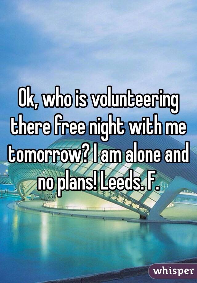 Ok, who is volunteering there free night with me tomorrow? I am alone and no plans! Leeds. F. 