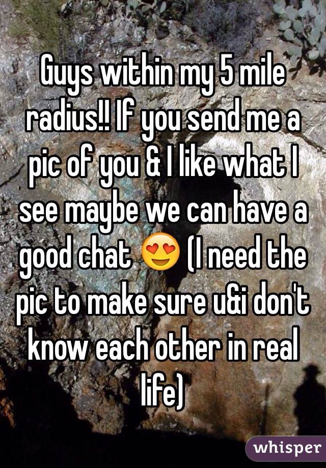 Guys within my 5 mile radius!! If you send me a pic of you & I like what I see maybe we can have a good chat 😍 (I need the pic to make sure u&i don't know each other in real life)