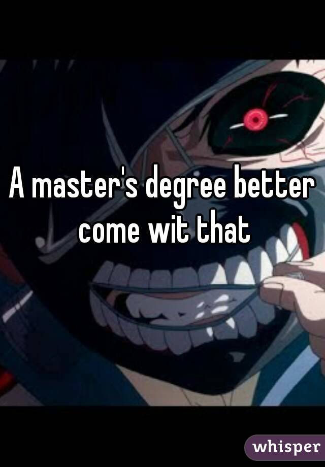 A master's degree better come wit that
