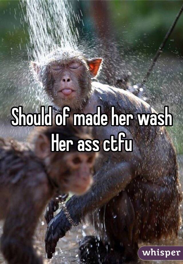 Should of made her wash 
Her ass ctfu 