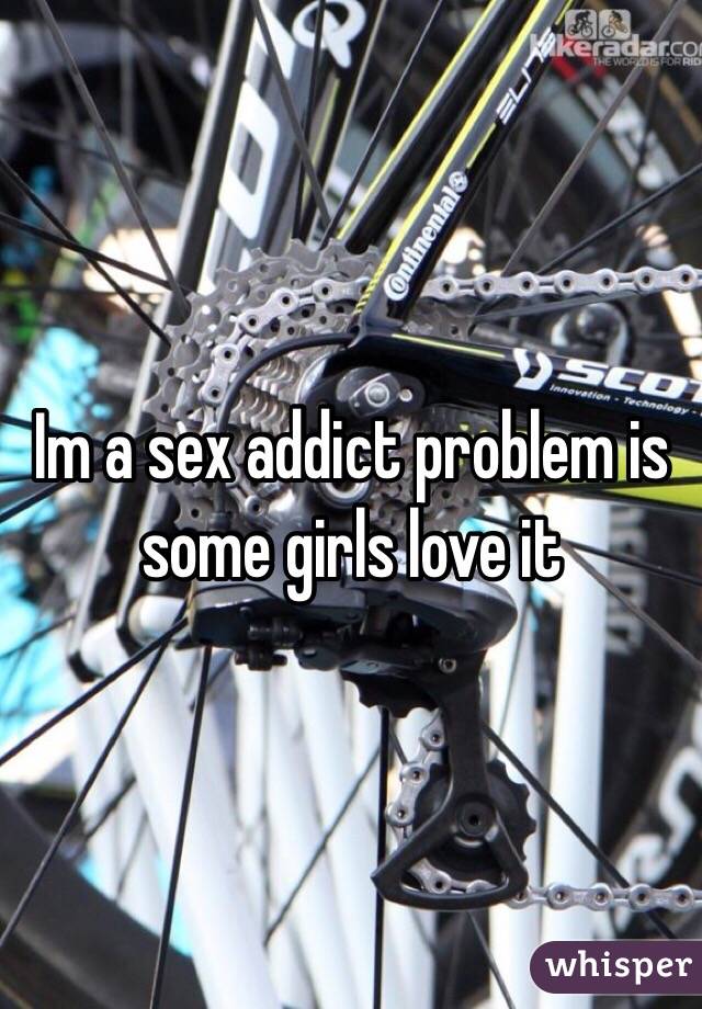 Im a sex addict problem is some girls love it 
