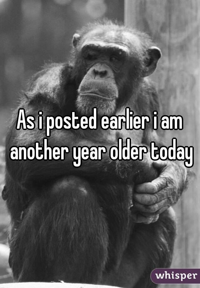 As i posted earlier i am another year older today