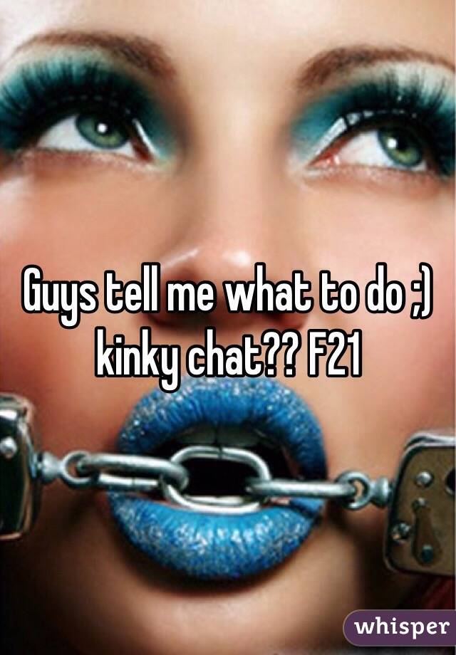 Guys tell me what to do ;) kinky chat?? F21