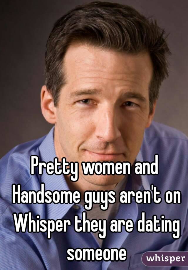 Pretty women and Handsome guys aren't on Whisper they are dating someone