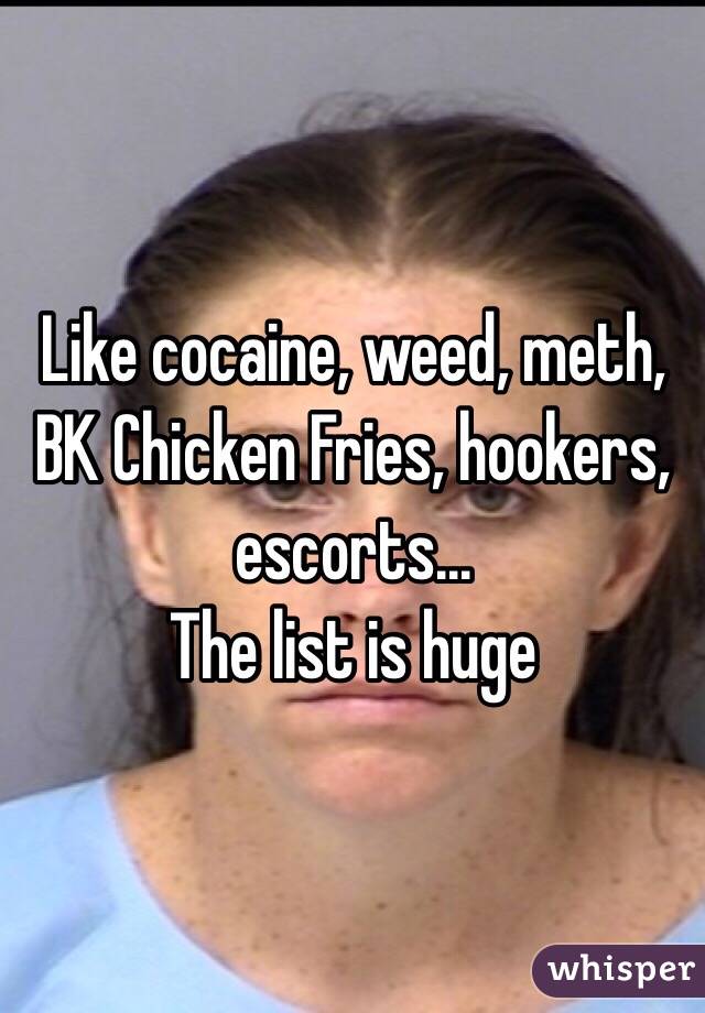 Like cocaine, weed, meth, BK Chicken Fries, hookers, escorts... 
The list is huge