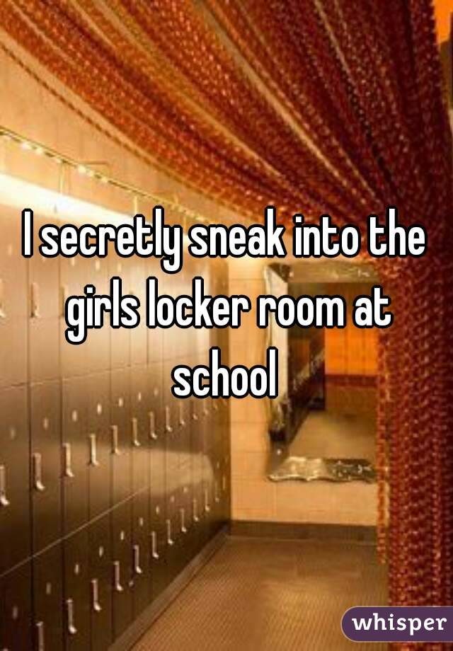 I secretly sneak into the girls locker room at school 