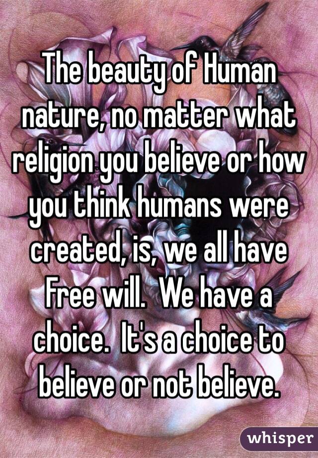 The beauty of Human nature, no matter what religion you believe or how you think humans were created, is, we all have Free will.  We have a choice.  It's a choice to believe or not believe.