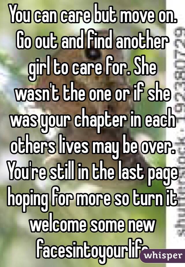 You can care but move on. Go out and find another girl to care for. She wasn't the one or if she was your chapter in each others lives may be over. You're still in the last page hoping for more so turn it welcome some new facesintoyourlife