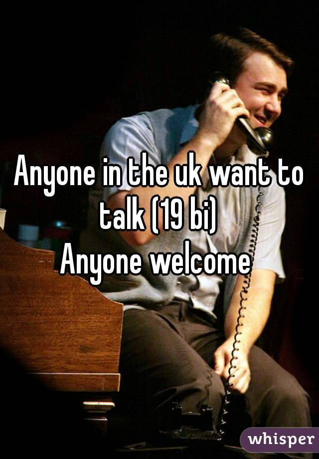 Anyone in the uk want to talk (19 bi) 
Anyone welcome 