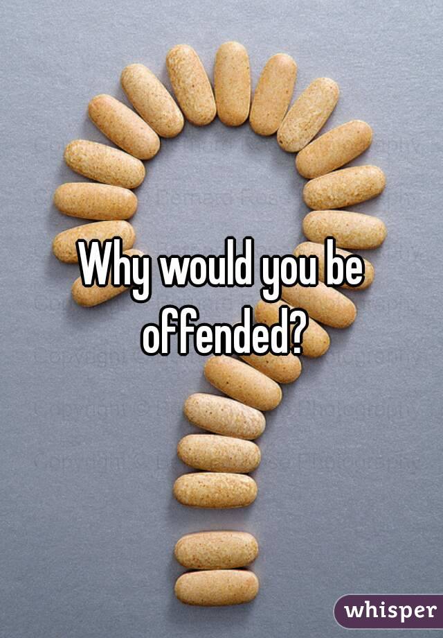 Why would you be offended?