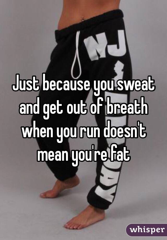 Just because you sweat and get out of breath when you run doesn't mean you're fat