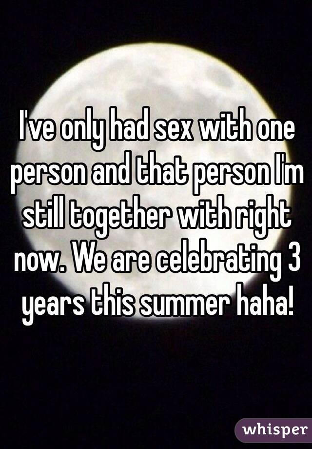 I've only had sex with one person and that person I'm still together with right now. We are celebrating 3 years this summer haha! 