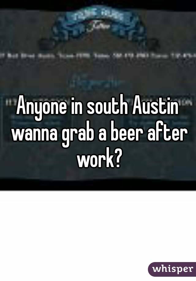Anyone in south Austin wanna grab a beer after work?