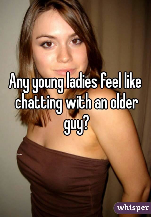 Any young ladies feel like chatting with an older guy?