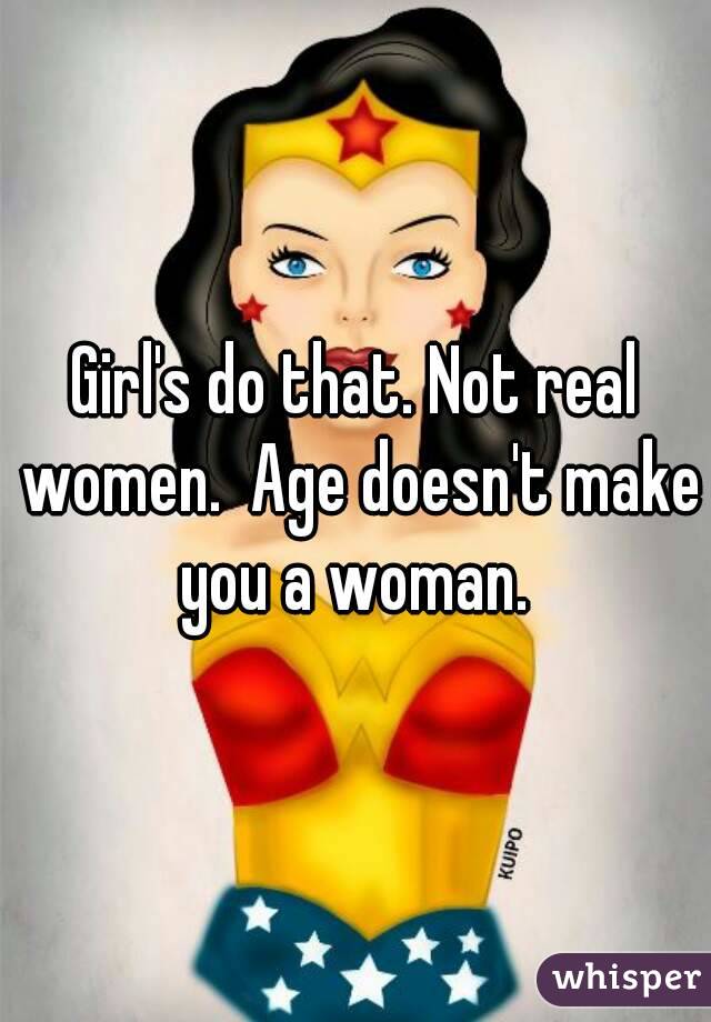 Girl's do that. Not real women.  Age doesn't make you a woman. 