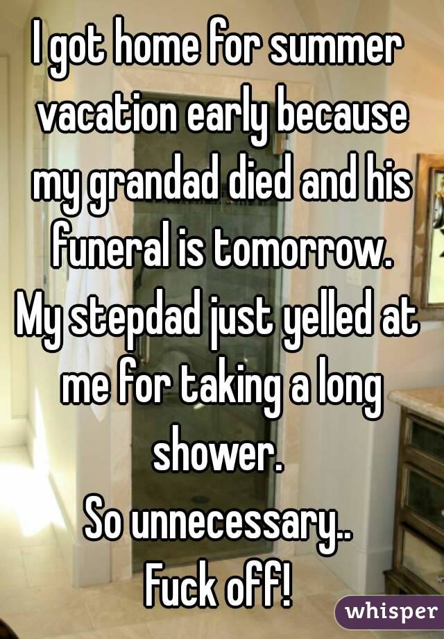 I got home for summer vacation early because my grandad died and his funeral is tomorrow.
My stepdad just yelled at me for taking a long shower. 
So unnecessary..
Fuck off!