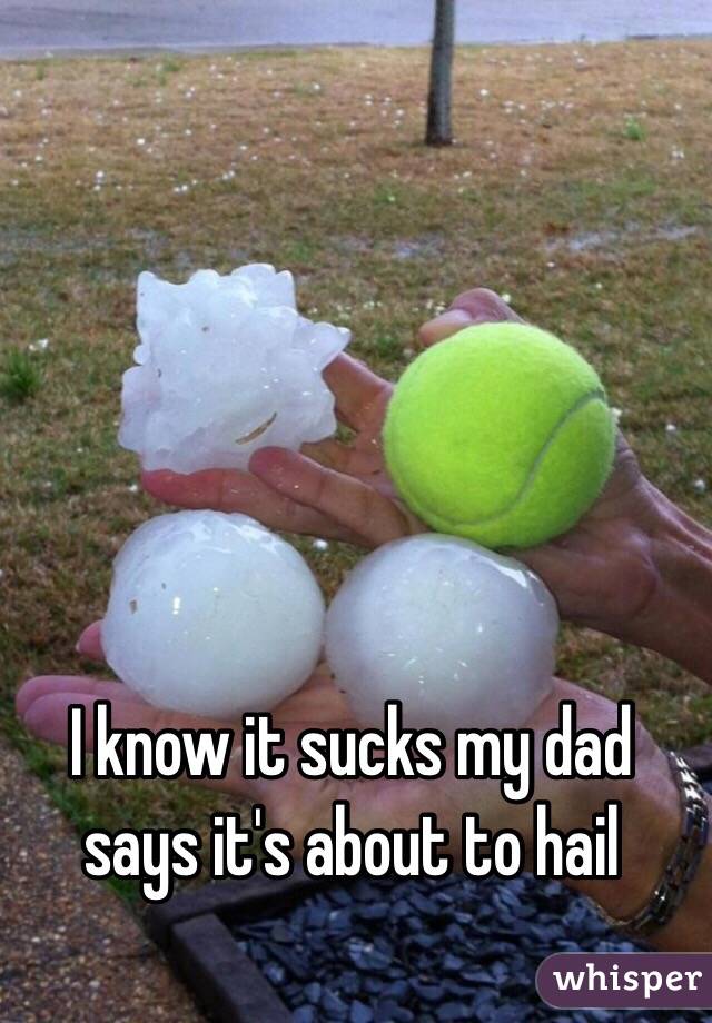 I know it sucks my dad says it's about to hail