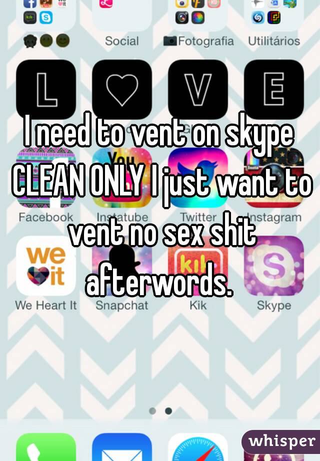 I need to vent on skype CLEAN ONLY I just want to vent no sex shit afterwords. 