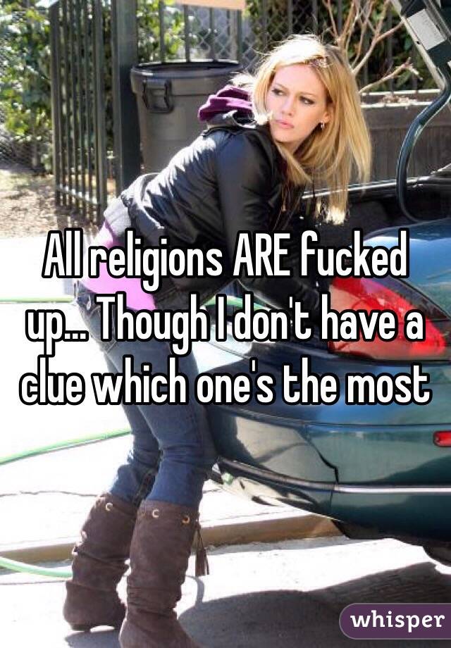 All religions ARE fucked up... Though I don't have a clue which one's the most