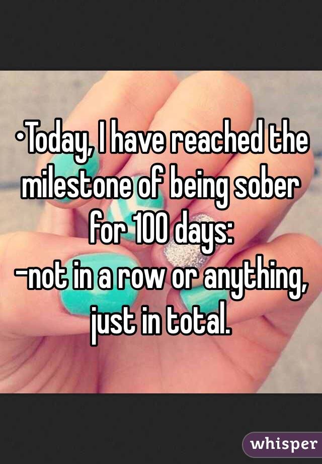 •Today, I have reached the milestone of being sober for 100 days: 
-not in a row or anything, just in total.