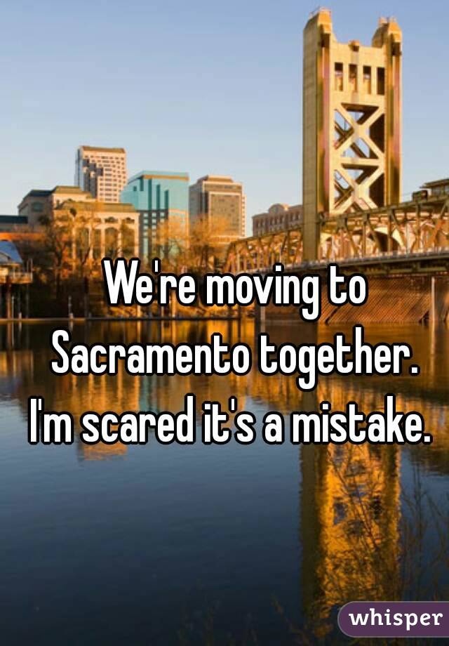 We're moving to Sacramento together. 
I'm scared it's a mistake. 