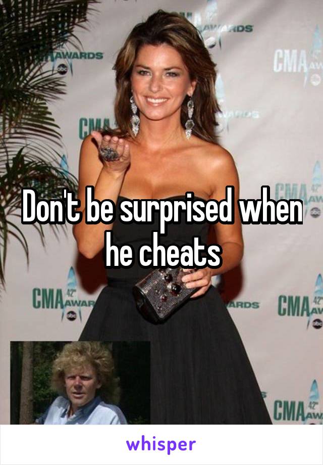 Don't be surprised when he cheats