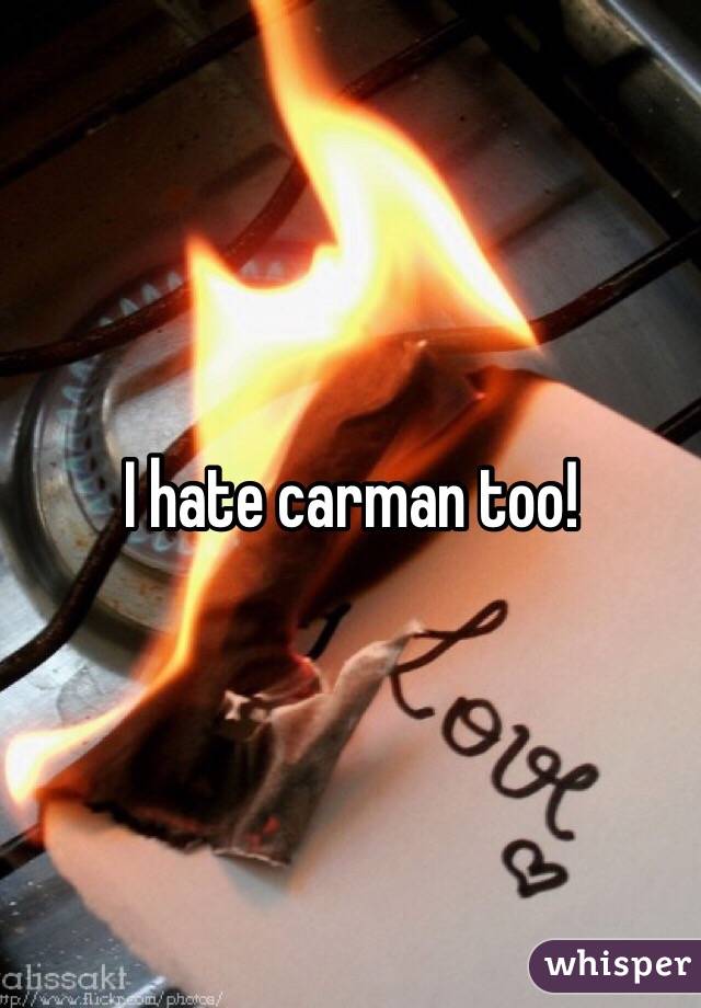 I hate carman too!