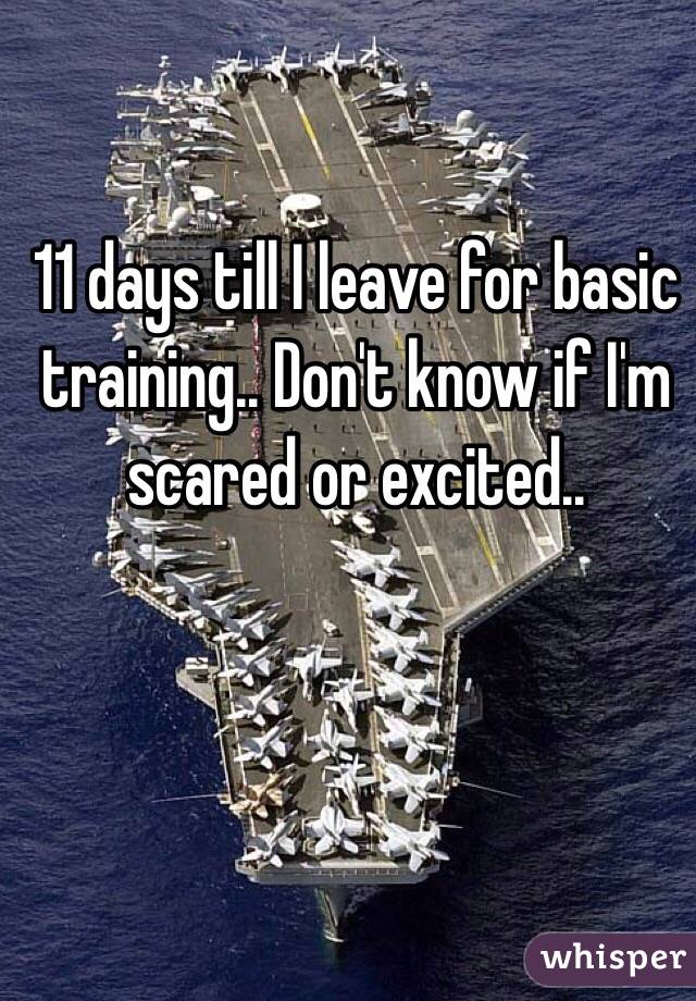 11 days till I leave for basic training.. Don't know if I'm scared or excited.. 