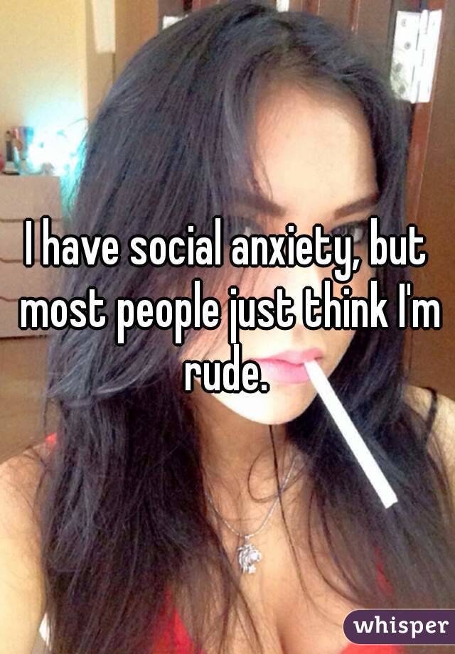 I have social anxiety, but most people just think I'm rude. 
