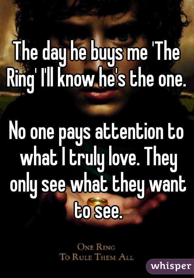 The day he buys me 'The Ring' I'll know he's the one. 

No one pays attention to what I truly love. They only see what they want to see.