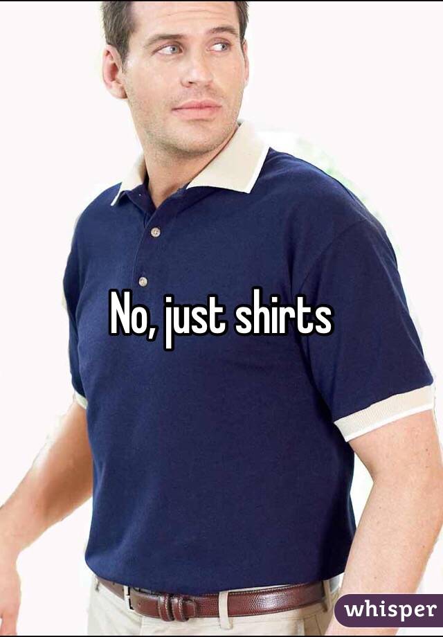 No, just shirts