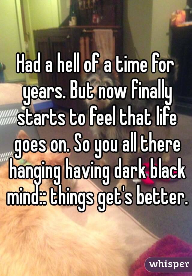 Had a hell of a time for years. But now finally starts to feel that life goes on. So you all there hanging having dark black mind:: things get's better.