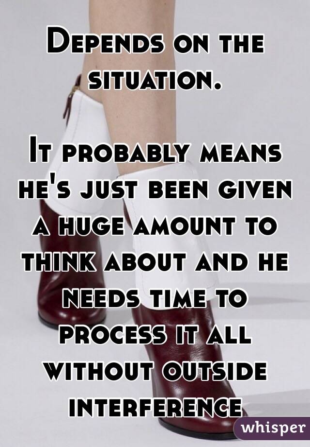 Depends on the situation.

It probably means he's just been given a huge amount to think about and he needs time to process it all without outside interference 