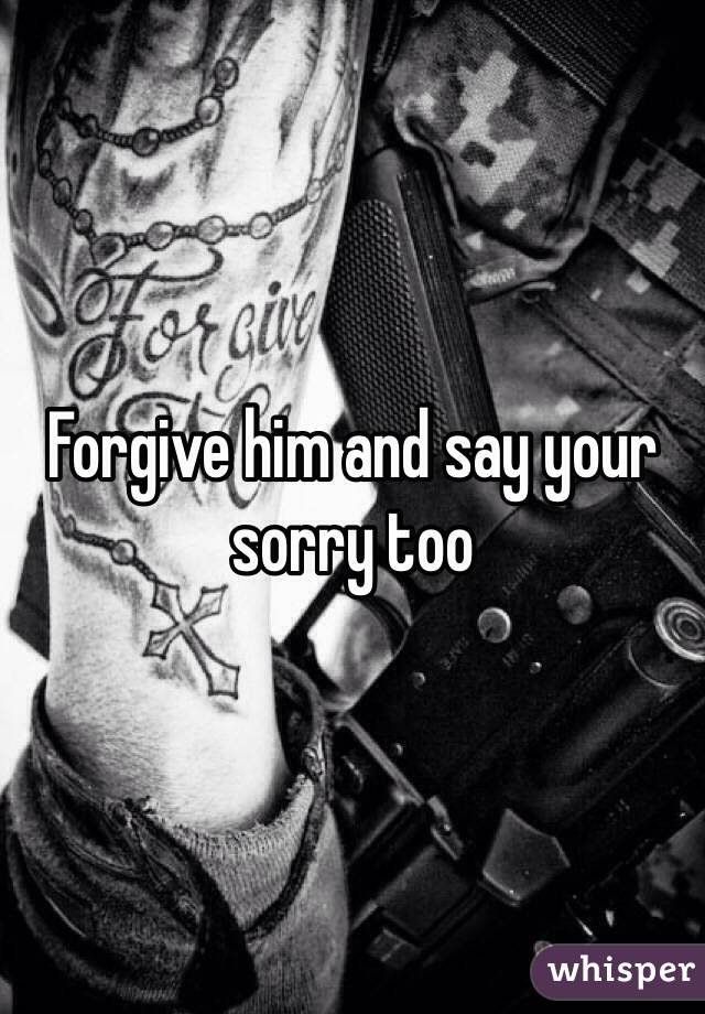 Forgive him and say your sorry too